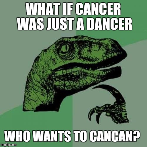 Philosoraptor | WHAT IF CANCER WAS JUST A DANCER; WHO WANTS TO CANCAN? | image tagged in memes,philosoraptor | made w/ Imgflip meme maker