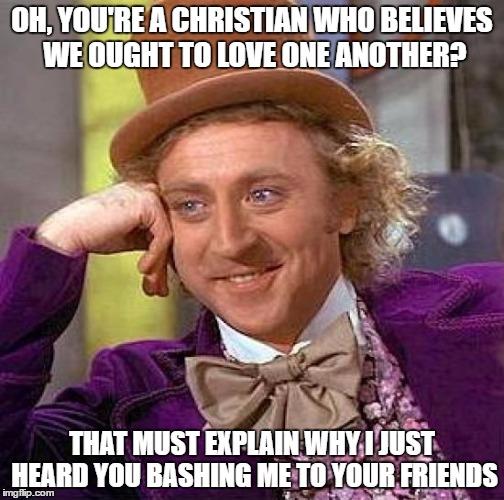 Creepy Condescending Wonka | OH, YOU'RE A CHRISTIAN WHO BELIEVES WE OUGHT TO LOVE ONE ANOTHER? THAT MUST EXPLAIN WHY I JUST HEARD YOU BASHING ME TO YOUR FRIENDS | image tagged in memes,creepy condescending wonka | made w/ Imgflip meme maker