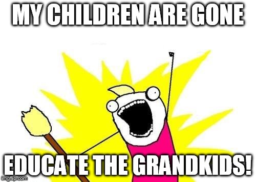 X All The Y Meme | MY CHILDREN ARE GONE EDUCATE THE GRANDKIDS! | image tagged in memes,x all the y | made w/ Imgflip meme maker
