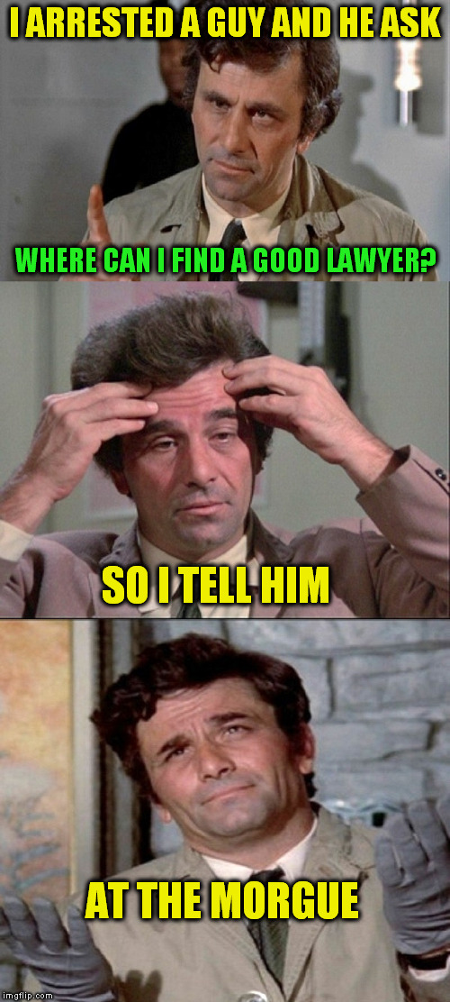 COLUMBO (A shabbyrose Template) | I ARRESTED A GUY AND HE ASK; WHERE CAN I FIND A GOOD LAWYER? SO I TELL HIM; AT THE MORGUE | image tagged in columbo,funny memes,lawyer jokes,morgue,jokes,laughs | made w/ Imgflip meme maker