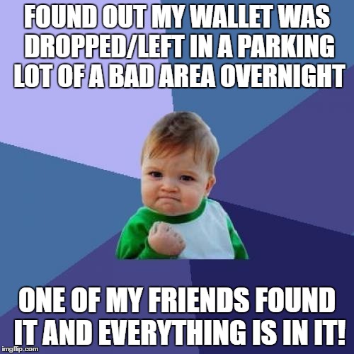 Success Kid | FOUND OUT MY WALLET WAS DROPPED/LEFT IN A PARKING LOT OF A BAD AREA OVERNIGHT; ONE OF MY FRIENDS FOUND IT AND EVERYTHING IS IN IT! | image tagged in memes,success kid,AdviceAnimals | made w/ Imgflip meme maker