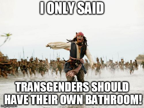 Jack Sparrow Being Chased | I ONLY SAID; TRANSGENDERS SHOULD HAVE THEIR OWN BATHROOM! | image tagged in memes,jack sparrow being chased | made w/ Imgflip meme maker