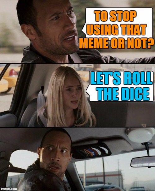 The Rock Driving Meme | TO STOP USING THAT MEME OR NOT? LET'S ROLL THE DICE | image tagged in memes,the rock driving | made w/ Imgflip meme maker