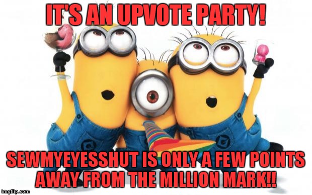 Link To His Profile In Comments! Let's Do This! | IT'S AN UPVOTE PARTY! SEWMYEYESSHUT IS ONLY A FEW POINTS AWAY FROM THE MILLION MARK!! | image tagged in minion party despicable me | made w/ Imgflip meme maker