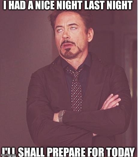 Face You Make Robert Downey Jr Meme | I HAD A NICE NIGHT LAST NIGHT; I'LL SHALL PREPARE FOR TODAY | image tagged in memes,face you make robert downey jr | made w/ Imgflip meme maker