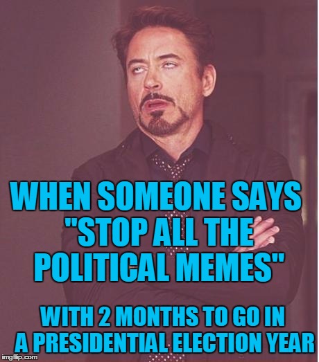 Yeah,  sure!  Let's stop making baseball memes in September, too | WHEN SOMEONE SAYS "STOP ALL THE POLITICAL MEMES"; WITH 2 MONTHS TO GO IN A PRESIDENTIAL ELECTION YEAR | image tagged in memes,face you make robert downey jr | made w/ Imgflip meme maker