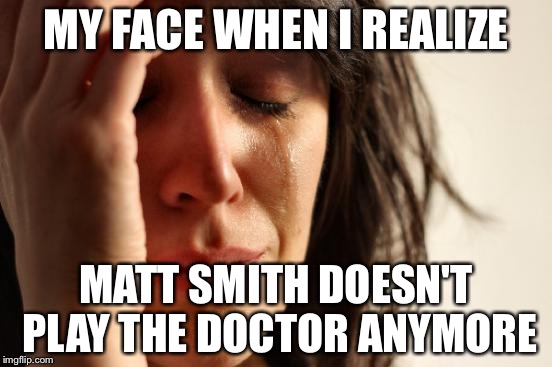 First World Problems | MY FACE WHEN I REALIZE; MATT SMITH DOESN'T PLAY THE DOCTOR ANYMORE | image tagged in memes,first world problems | made w/ Imgflip meme maker