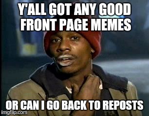 No really though | Y'ALL GOT ANY GOOD FRONT PAGE MEMES; OR CAN I GO BACK TO REPOSTS | image tagged in memes,yall got any more of | made w/ Imgflip meme maker