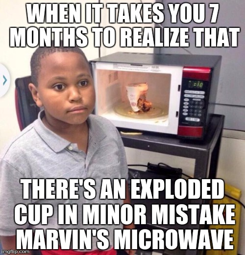 I always wondered why this template was associated with minor mistakes | WHEN IT TAKES YOU 7 MONTHS TO REALIZE THAT; THERE'S AN EXPLODED CUP IN MINOR MISTAKE MARVIN'S MICROWAVE | image tagged in minor mistake marvin | made w/ Imgflip meme maker