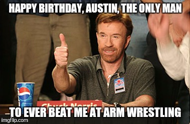 Chuck Norris Approves Meme |  HAPPY BIRTHDAY, AUSTIN, THE ONLY MAN; TO EVER BEAT ME AT ARM WRESTLING | image tagged in memes,chuck norris approves | made w/ Imgflip meme maker