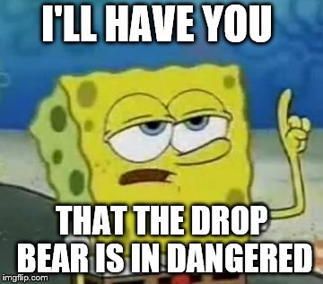 I'll Have You Know Spongebob Meme | I'LL HAVE YOU; THAT THE DROP BEAR IS IN DANGERED | image tagged in memes,ill have you know spongebob | made w/ Imgflip meme maker