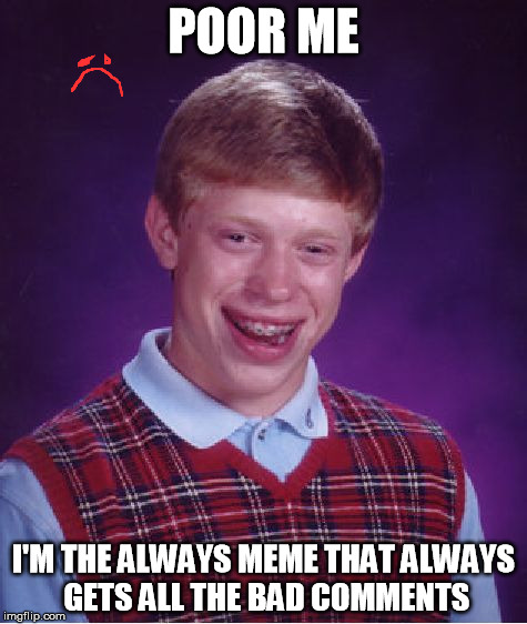 Bad Luck Brian | POOR ME; I'M THE ALWAYS MEME THAT ALWAYS GETS ALL THE BAD COMMENTS | image tagged in memes,bad luck brian | made w/ Imgflip meme maker