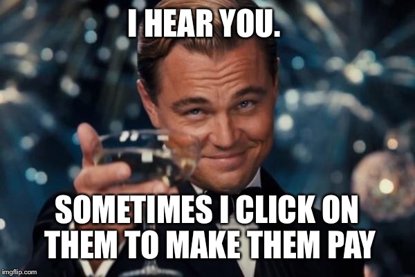 Leonardo Dicaprio Cheers Meme | I HEAR YOU. SOMETIMES I CLICK ON THEM TO MAKE THEM PAY | image tagged in memes,leonardo dicaprio cheers | made w/ Imgflip meme maker
