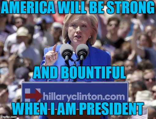 Hillary | AMERICA WILL BE STRONG WHEN I AM PRESIDENT AND BOUNTIFUL | image tagged in hillary | made w/ Imgflip meme maker
