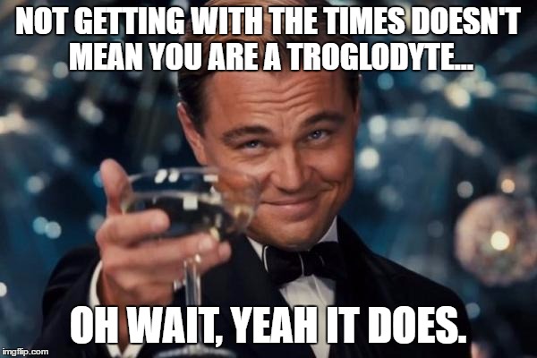 Get with the times. | NOT GETTING WITH THE TIMES DOESN'T MEAN YOU ARE A TROGLODYTE... OH WAIT, YEAH IT DOES. | image tagged in memes,leonardo dicaprio cheers,troglodyte | made w/ Imgflip meme maker