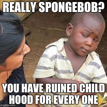 Third World Skeptical Kid Meme | REALLY SPONGEBOB? YOU HAVE RUINED CHILD HOOD FOR EVERY ONE | image tagged in memes,third world skeptical kid | made w/ Imgflip meme maker
