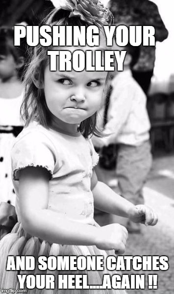 Angry Toddler | PUSHING YOUR TROLLEY; AND SOMEONE CATCHES YOUR HEEL....AGAIN !! | image tagged in memes,angry toddler | made w/ Imgflip meme maker