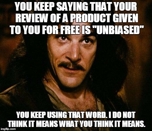 Inigo Montoya Meme | YOU KEEP SAYING THAT YOUR REVIEW OF A PRODUCT GIVEN TO YOU FOR FREE IS "UNBIASED"; YOU KEEP USING THAT WORD. I DO NOT THINK IT MEANS WHAT YOU THINK IT MEANS. | image tagged in memes,inigo montoya,AdviceAnimals | made w/ Imgflip meme maker