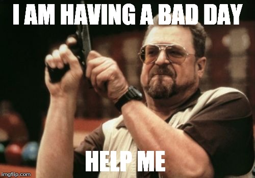 Am I The Only One Around Here Meme | I AM HAVING A BAD DAY; HELP ME | image tagged in memes,am i the only one around here | made w/ Imgflip meme maker