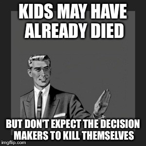 Kill Yourself Guy Meme | KIDS MAY HAVE ALREADY DIED BUT DON'T EXPECT THE DECISION MAKERS TO KILL THEMSELVES | image tagged in memes,kill yourself guy | made w/ Imgflip meme maker