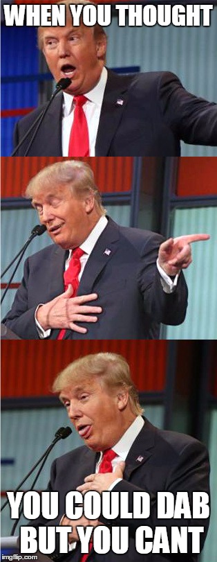 Bad Pun Trump | WHEN YOU THOUGHT; YOU COULD DAB BUT YOU CANT | image tagged in bad pun trump | made w/ Imgflip meme maker