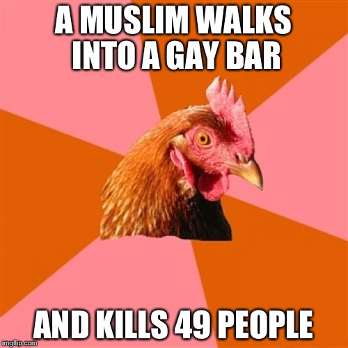 Anti Joke Chicken | A MUSLIM WALKS INTO A GAY BAR; AND KILLS 49 PEOPLE | image tagged in memes,anti joke chicken,funny | made w/ Imgflip meme maker