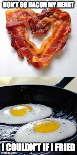 History's greatest duet | DON'T GO BACON MY HEART; I COULDN'T IF I FRIED | image tagged in bacon,eggs,love,breakfast,iwanttobebacon | made w/ Imgflip meme maker