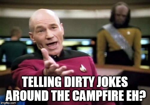 Picard Wtf Meme | TELLING DIRTY JOKES AROUND THE CAMPFIRE EH? | image tagged in memes,picard wtf | made w/ Imgflip meme maker