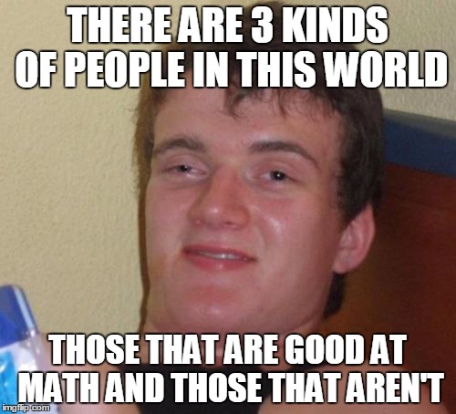 Bat At Math 10 Guy | THERE ARE 3 KINDS OF PEOPLE IN THIS WORLD; THOSE THAT ARE GOOD AT MATH AND THOSE THAT AREN'T | image tagged in memes,10 guy,math,people,funny,crazypowermetaller | made w/ Imgflip meme maker