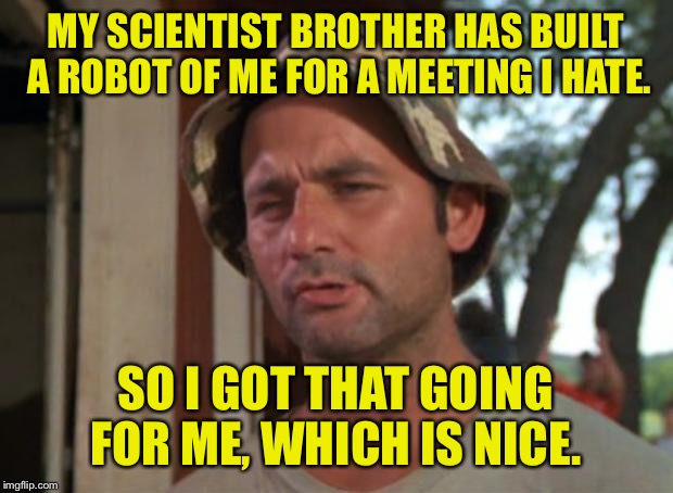 My brother is more the jock type.  | MY SCIENTIST BROTHER HAS BUILT A ROBOT OF ME FOR A MEETING I HATE. SO I GOT THAT GOING FOR ME, WHICH IS NICE. | image tagged in memes,so i got that goin for me which is nice,robot,nice | made w/ Imgflip meme maker
