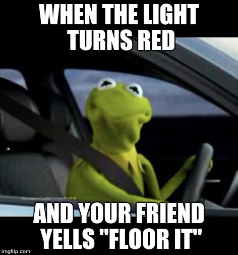 and he wonders why i won't let him drive my car | WHEN THE LIGHT TURNS RED; AND YOUR FRIEND YELLS "FLOOR IT" | image tagged in kermit driving | made w/ Imgflip meme maker
