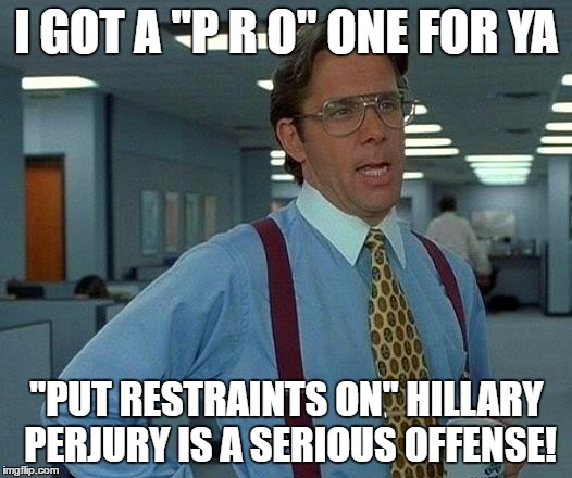 That Would Be Great Meme | I GOT A "P R O" ONE FOR YA "PUT RESTRAINTS ON" HILLARY PERJURY IS A SERIOUS OFFENSE! | image tagged in memes,that would be great | made w/ Imgflip meme maker