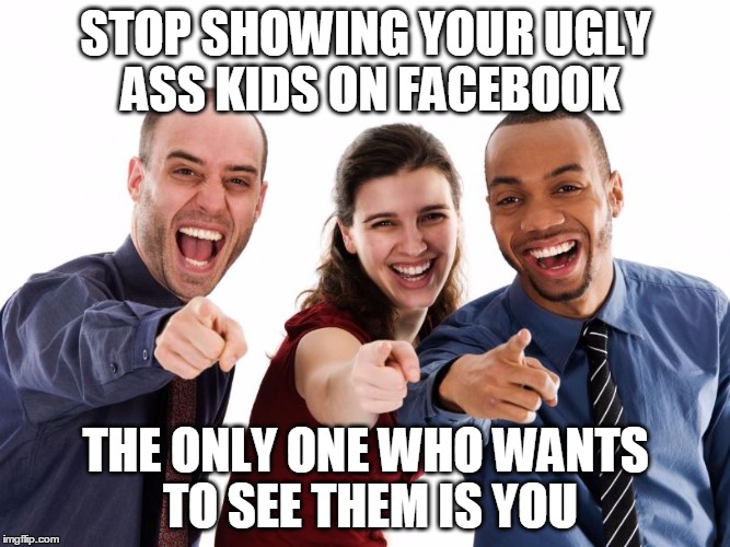 Ugly colleagues | STOP SHOWING YOUR UGLY ASS KIDS ON FACEBOOK; THE ONLY ONE WHO WANTS TO SEE THEM IS YOU | image tagged in ugly colleagues,kids,annoying | made w/ Imgflip meme maker