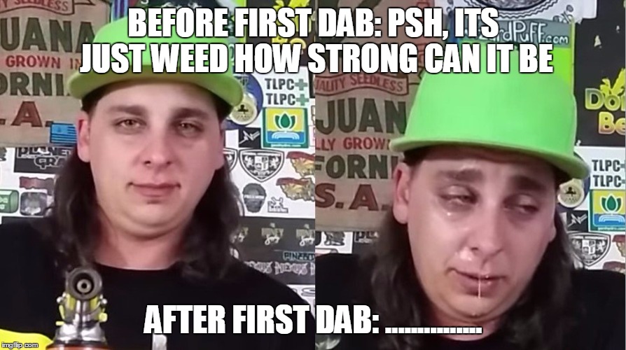 BEFORE FIRST DAB: PSH, ITS JUST WEED HOW STRONG CAN IT BE; AFTER FIRST DAB: ............... | made w/ Imgflip meme maker