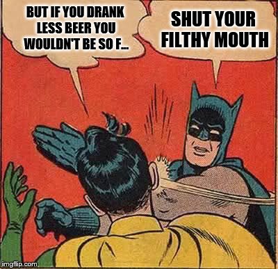 Batman Slapping Robin Meme | BUT IF YOU DRANK LESS BEER YOU WOULDN'T BE SO F... SHUT YOUR FILTHY MOUTH | image tagged in memes,batman slapping robin | made w/ Imgflip meme maker