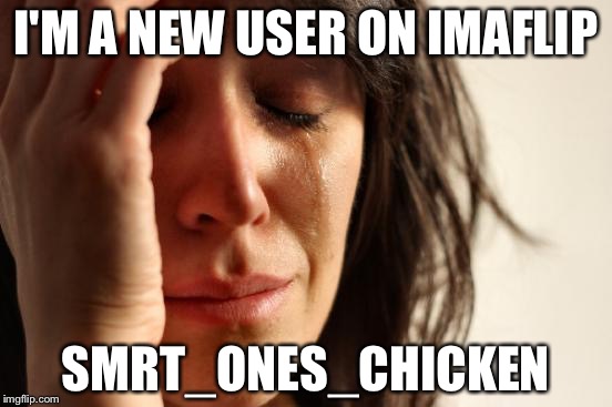 New user | I'M A NEW USER ON IMAFLIP; SMRT_ONES_CHICKEN | image tagged in memes,first world problems | made w/ Imgflip meme maker