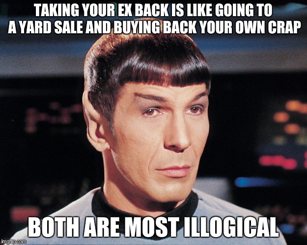 Logical Spock | TAKING YOUR EX BACK IS LIKE GOING TO A YARD SALE AND BUYING BACK YOUR OWN CRAP; BOTH ARE MOST ILLOGICAL | image tagged in mr spock | made w/ Imgflip meme maker
