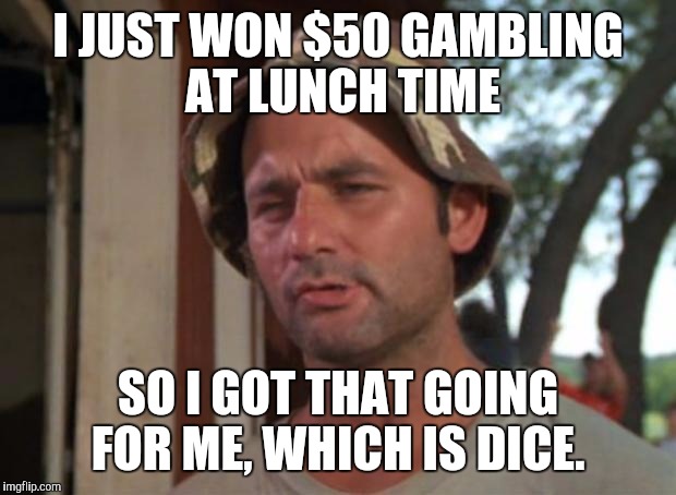 So I Got That Goin For Me Which Is Nice Meme | I JUST WON $50 GAMBLING AT LUNCH TIME; SO I GOT THAT GOING FOR ME, WHICH IS DICE. | image tagged in memes,so i got that goin for me which is nice | made w/ Imgflip meme maker