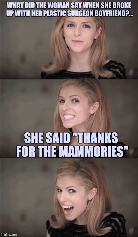 Bad Pun Anna Kendrick | WHAT DID THE WOMAN SAY WHEN SHE BROKE UP WITH HER PLASTIC SURGEON BOYFRIEND?... SHE SAID "THANKS FOR THE MAMMORIES" | image tagged in memes,bad pun anna kendrick | made w/ Imgflip meme maker