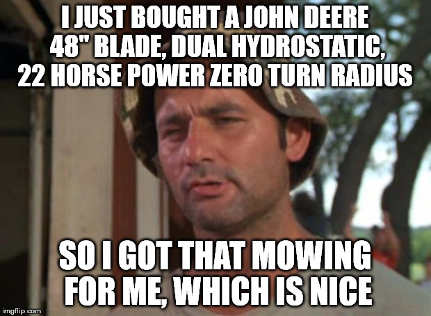 So I Got That Goin For Me Which Is Nice Meme | I JUST BOUGHT A JOHN DEERE 48" BLADE, DUAL HYDROSTATIC, 22 HORSE POWER ZERO TURN RADIUS; SO I GOT THAT MOWING FOR ME, WHICH IS NICE | image tagged in memes,so i got that goin for me which is nice | made w/ Imgflip meme maker