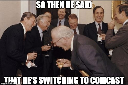 Laughing Men In Suits Meme | SO THEN HE SAID; THAT HE'S SWITCHING TO COMCAST | image tagged in memes,laughing men in suits | made w/ Imgflip meme maker