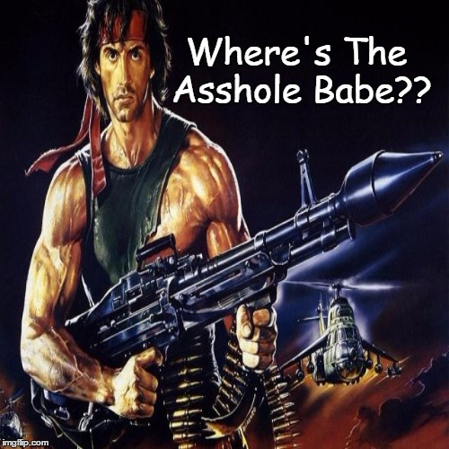 Where's The Asshole | Where's The Asshole Babe?? | image tagged in asshole rambo | made w/ Imgflip meme maker