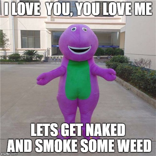 Barney Love...Sing along with me ! | I LOVE  YOU, YOU LOVE ME; LETS GET NAKED AND SMOKE SOME WEED | image tagged in barney,weed | made w/ Imgflip meme maker