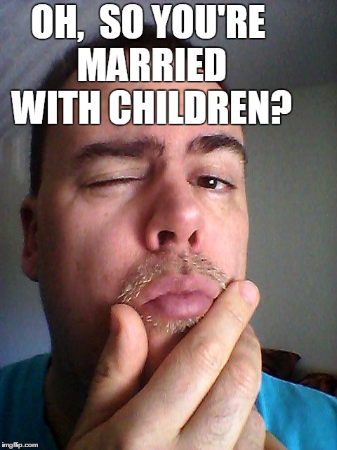 OH,  SO YOU'RE MARRIED WITH CHILDREN? | made w/ Imgflip meme maker