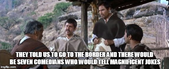 THEY TOLD US TO GO TO THE BORDER AND THERE WOULD BE SEVEN COMEDIANS WHO WOULD TELL MAGNIFICENT JOKES | made w/ Imgflip meme maker