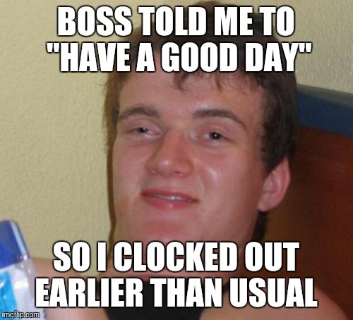 10 Guy Meme | BOSS TOLD ME TO "HAVE A GOOD DAY"; SO I CLOCKED OUT EARLIER THAN USUAL | image tagged in memes,10 guy | made w/ Imgflip meme maker