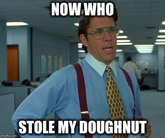 That Would Be Great | NOW WHO; STOLE MY DOUGHNUT | image tagged in memes,that would be great | made w/ Imgflip meme maker