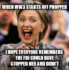 hillary clinton | WHEN WW3 STARTS OFF PROPPER; I HOPE EVERYONE REMEMBERS THE FBI COULD HAVE STOPPED HER AND DIDN'T | image tagged in hillary clinton | made w/ Imgflip meme maker