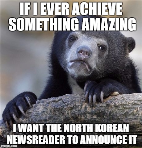I realise she is always enthusiastic for a reason... | IF I EVER ACHIEVE SOMETHING AMAZING; I WANT THE NORTH KOREAN NEWSREADER TO ANNOUNCE IT | image tagged in memes,confession bear,north korea,newsreaders | made w/ Imgflip meme maker