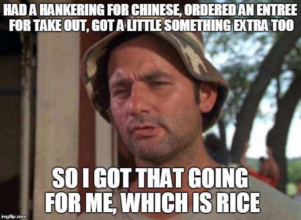 So I Got That Goin For Me Which Is Nice Meme | HAD A HANKERING FOR CHINESE, ORDERED AN ENTREE FOR TAKE OUT, GOT A LITTLE SOMETHING EXTRA TOO; SO I GOT THAT GOING FOR ME, WHICH IS RICE | image tagged in memes,so i got that goin for me which is nice | made w/ Imgflip meme maker